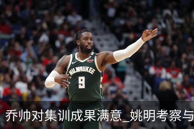 乔帅对集训成果满意 姚明考察与队员同吃同住